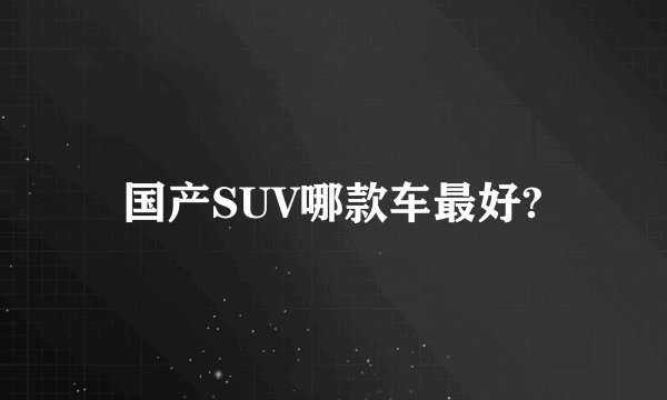 国产SUV哪款车最好?