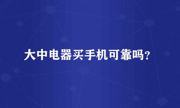 大中电器买手机可靠吗？