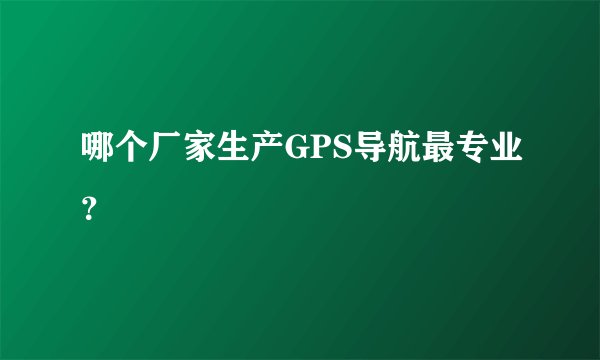 哪个厂家生产GPS导航最专业?
