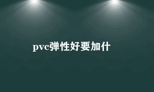 pvc弹性好要加什麼