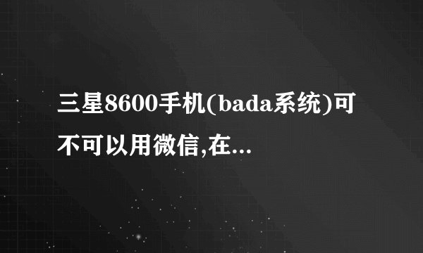 三星8600手机(bada系统)可不可以用微信,在哪下载?