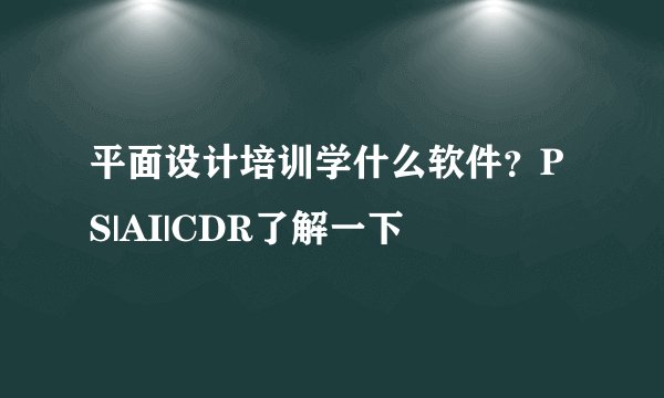 平面设计培训学什么软件？PS|AI|CDR了解一下