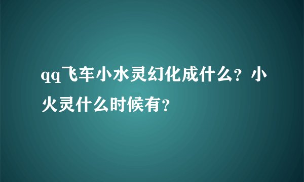 qq飞车小水灵幻化成什么？小火灵什么时候有？