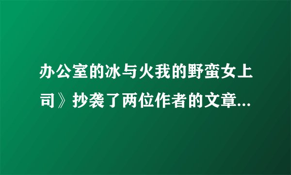 办公室的冰与火我的野蛮女上司》抄袭了两位作者的文章真的太令人恶