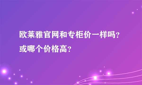 欧莱雅官网和专柜价一样吗？或哪个价格高？