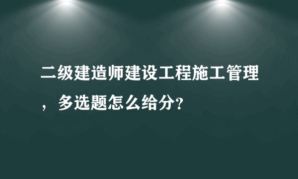 二级建造师建设工程施工管理，多选题怎么给分？