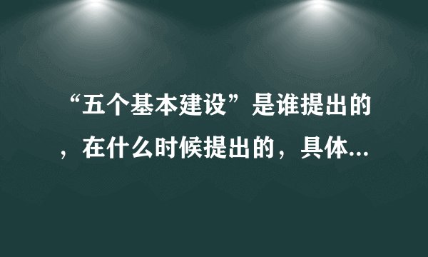 “五个基本建设”是谁提出的，在什么时候提出的，具体内容是什么？谢谢