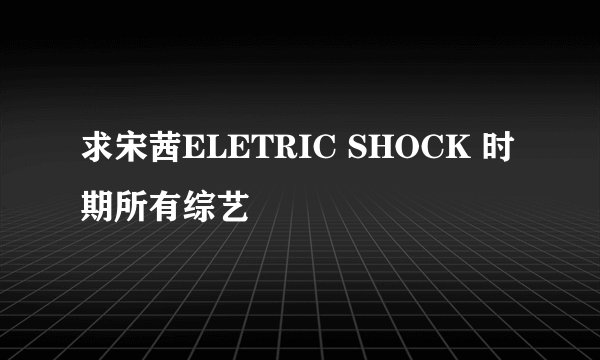 求宋茜ELETRIC SHOCK 时期所有综艺