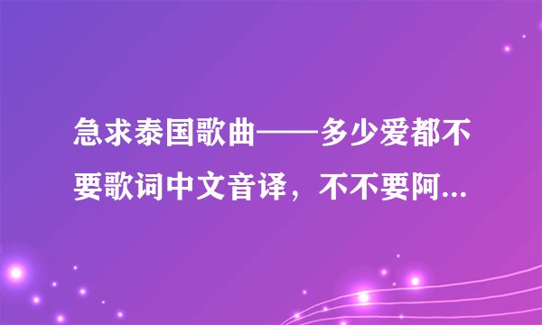 急求泰国歌曲——多少爱都不要歌词中文音译，不不要阿拉伯字和拼音。只要汉字。急需