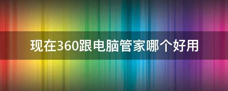 现在360跟电脑管家哪个好用