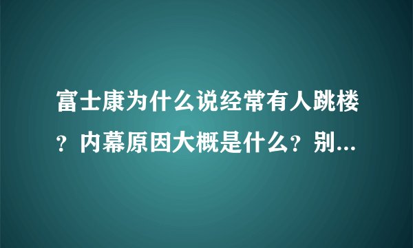 富士康为什么说经常有人跳楼？内幕原因大概是什么？别跟我说什么压力大什么的。压力大可以不啊不是？