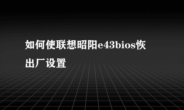 如何使联想昭阳e43bios恢復出厂设置