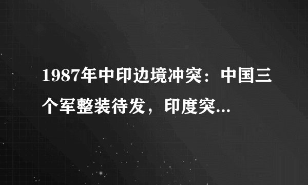 1987年中印边境冲突：中国三个军整装待发，印度突然决定不打