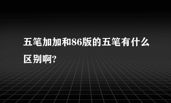五笔加加和86版的五笔有什么区别啊?