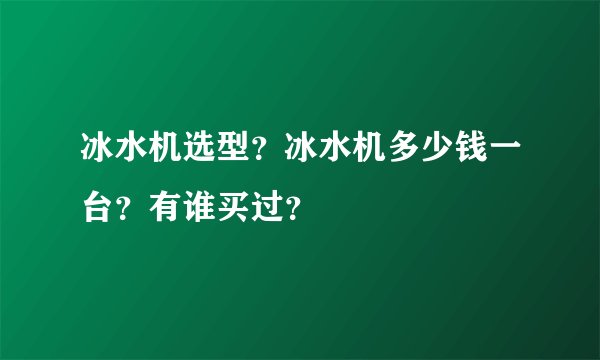 冰水机选型？冰水机多少钱一台？有谁买过？