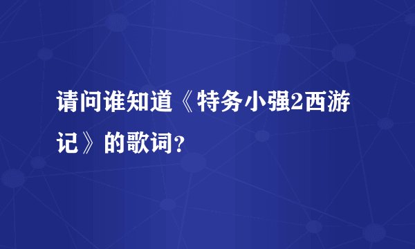 请问谁知道《特务小强2西游记》的歌词？