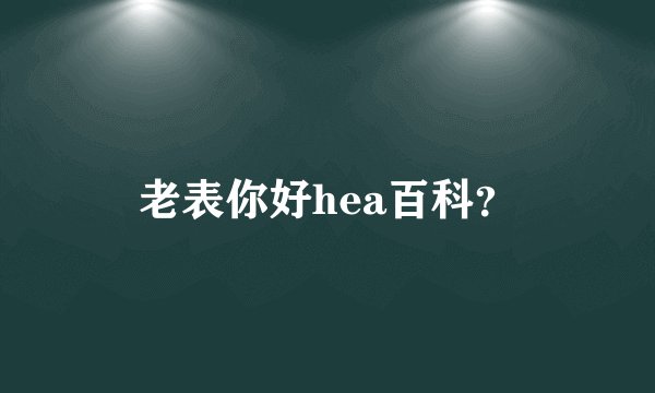 老表你好hea百科？