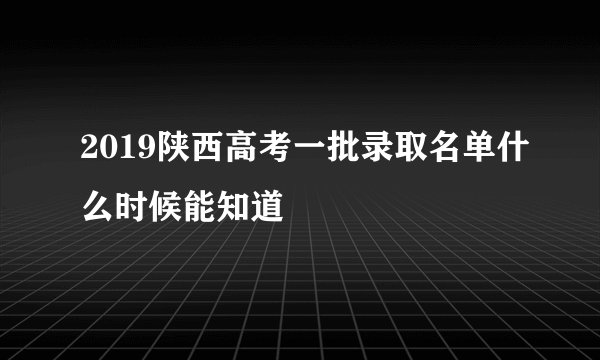 2019陕西高考一批录取名单什么时候能知道