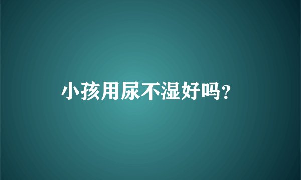 小孩用尿不湿好吗？