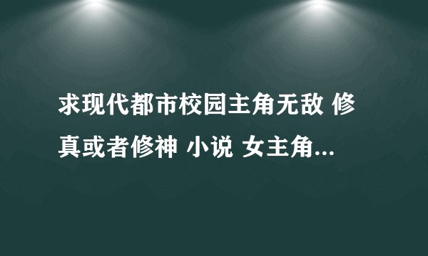 求现代都市校园主角无敌 修真或者修神 小说 女主角只要1个不要YY、无郁闷 无雷的、