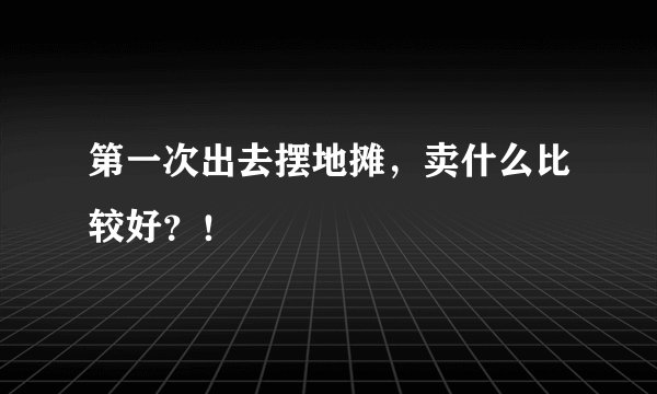 第一次出去摆地摊，卖什么比较好？！