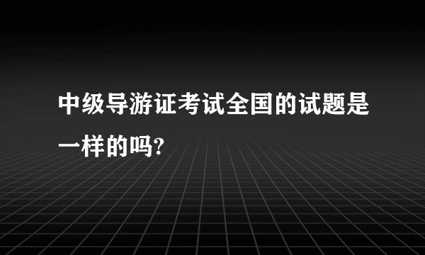 中级导游证考试全国的试题是一样的吗?