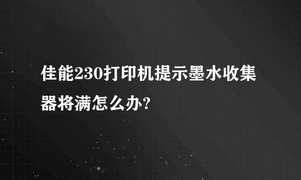 佳能230打印机提示墨水收集器将满怎么办?