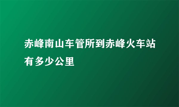 赤峰南山车管所到赤峰火车站有多少公里