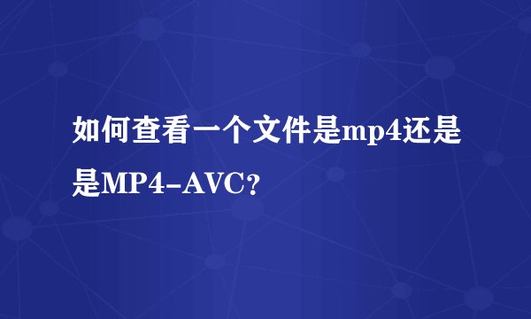 如何查看一个文件是mp4还是是MP4-AVC？