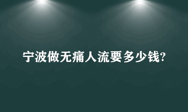 宁波做无痛人流要多少钱?