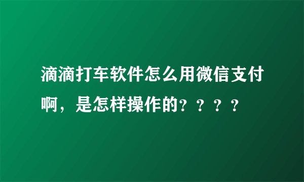 滴滴打车软件怎么用微信支付啊，是怎样操作的？？？？