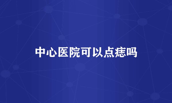 中心医院可以点痣吗