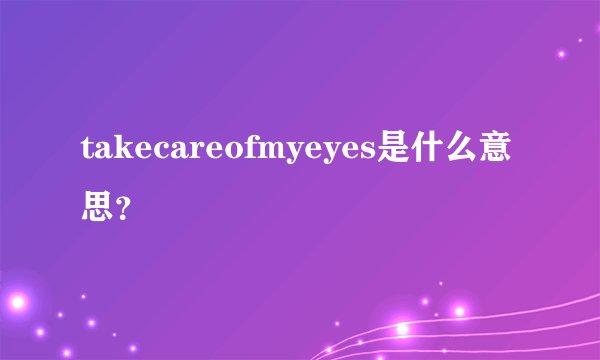 takecareofmyeyes是什么意思？