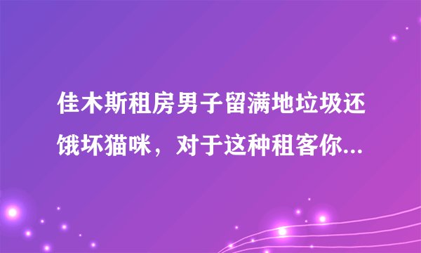 佳木斯租房男子留满地垃圾还饿坏猫咪，对于这种租客你怎么看？