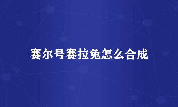 赛尔号赛拉兔怎么合成