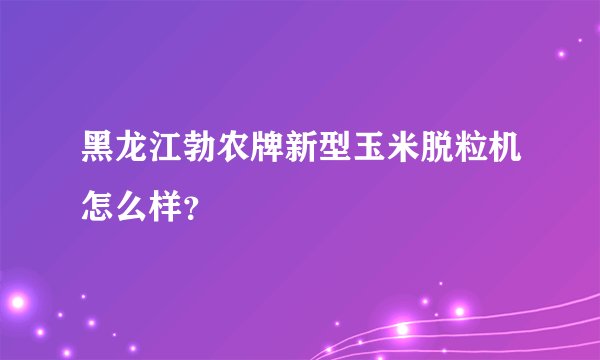 黑龙江勃农牌新型玉米脱粒机怎么样？