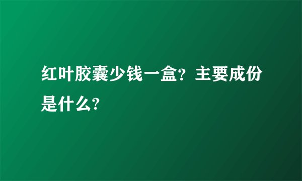 红叶胶囊少钱一盒？主要成份是什么?