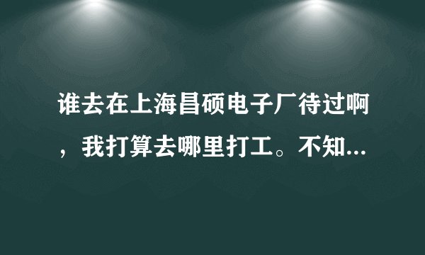 谁去在上海昌硕电子厂待过啊，我打算去哪里打工。不知道怎么样 我这边是中介介绍