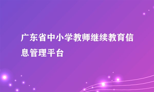 广东省中小学教师继续教育信息管理平台