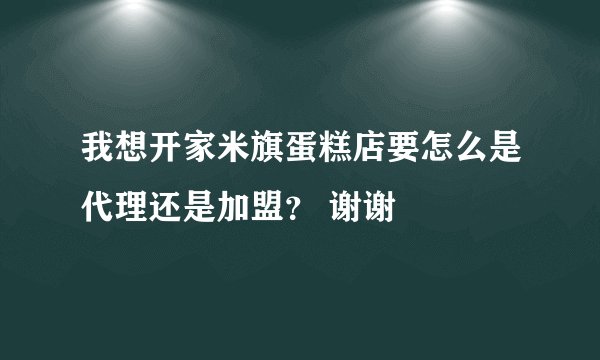 我想开家米旗蛋糕店要怎么是代理还是加盟？ 谢谢
