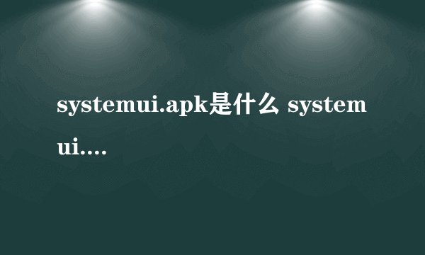 systemui.apk是什么 systemui.apk文件功能介绍
