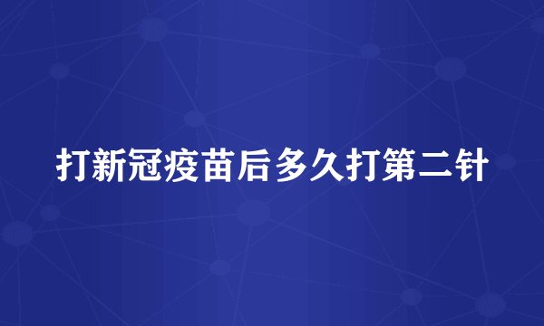 打新冠疫苗后多久打第二针