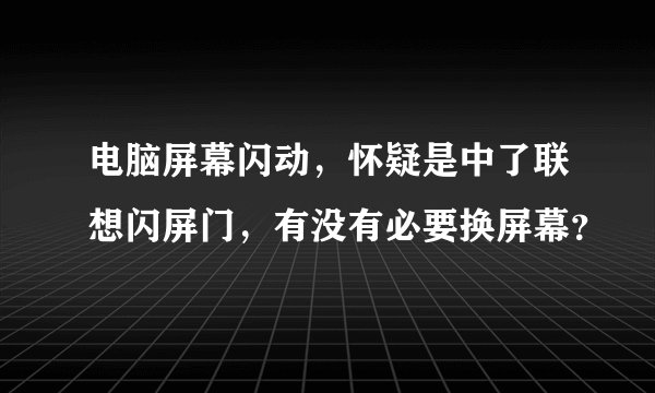 电脑屏幕闪动，怀疑是中了联想闪屏门，有没有必要换屏幕？