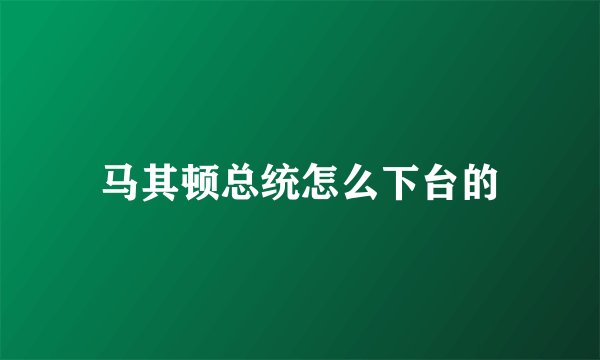 马其顿总统怎么下台的