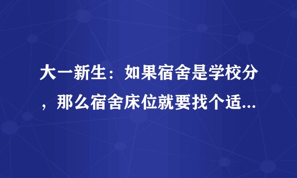 大一新生：如果宿舍是学校分，那么宿舍床位就要找个适合自己的