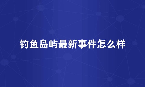 钓鱼岛屿最新事件怎么样