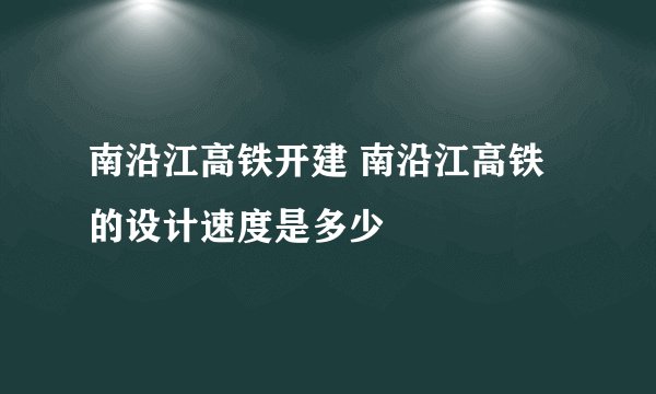 南沿江高铁开建 南沿江高铁的设计速度是多少