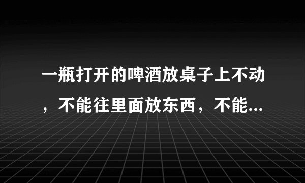 一瓶打开的啤酒放桌子上不动，不能往里面放东西，不能碰它，怎么才能喝到它？