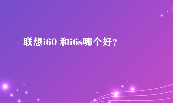 联想i60 和i6s哪个好？