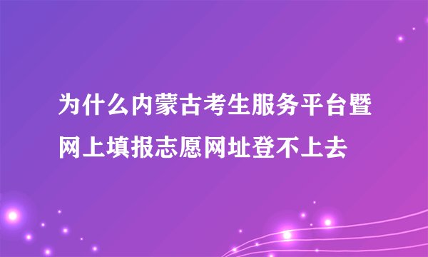 为什么内蒙古考生服务平台暨网上填报志愿网址登不上去